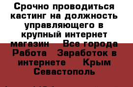 Срочно проводиться кастинг на должность управляющего в крупный интернет-магазин. - Все города Работа » Заработок в интернете   . Крым,Севастополь